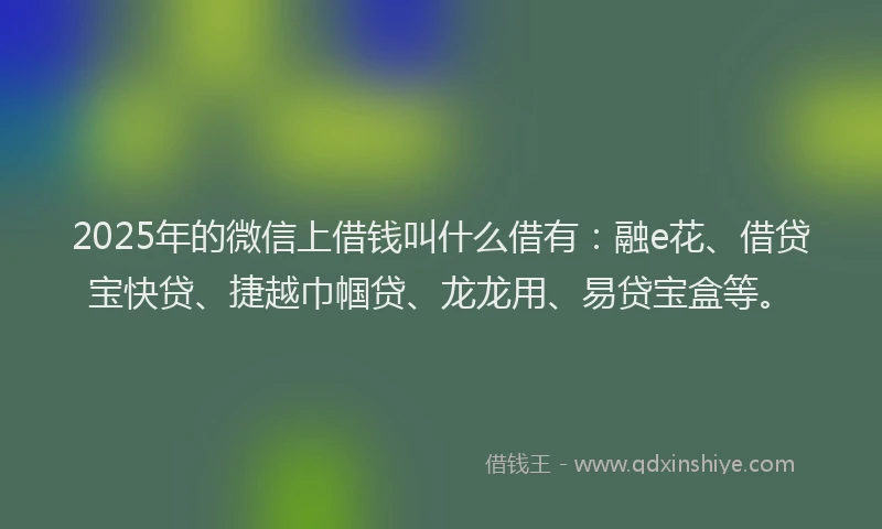 2025年的微信上借钱叫什么借有：融e花、借贷宝快贷、捷越巾帼贷、龙龙用、易贷宝盒等。