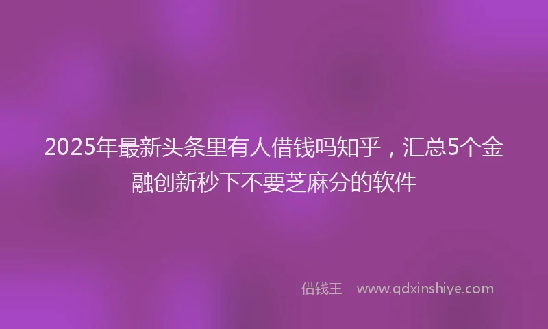 2025年最新头条里有人借钱吗知乎，汇总5个金融创新秒下不要芝麻分的软件