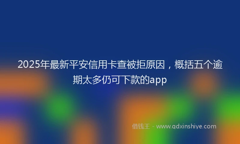 2025年最新平安信用卡查被拒原因，概括五个逾期太多仍可下款的app