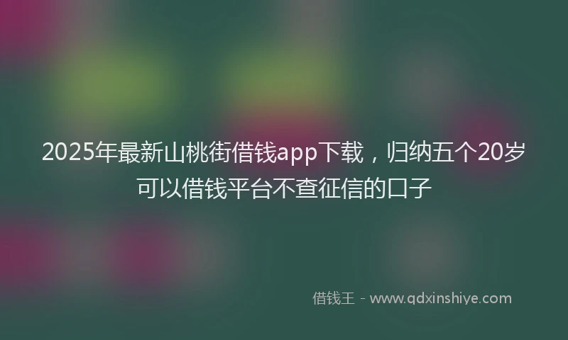 2025年最新山桃街借钱app下载，归纳五个20岁可以借钱平台不查征信的口子