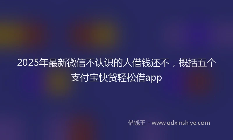 2025年最新微信不认识的人借钱还不，概括五个支付宝快贷轻松借app