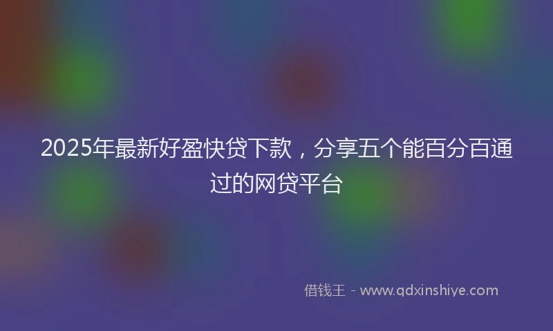 2025年最新好盈快贷下款，分享五个能百分百通过的网贷平台