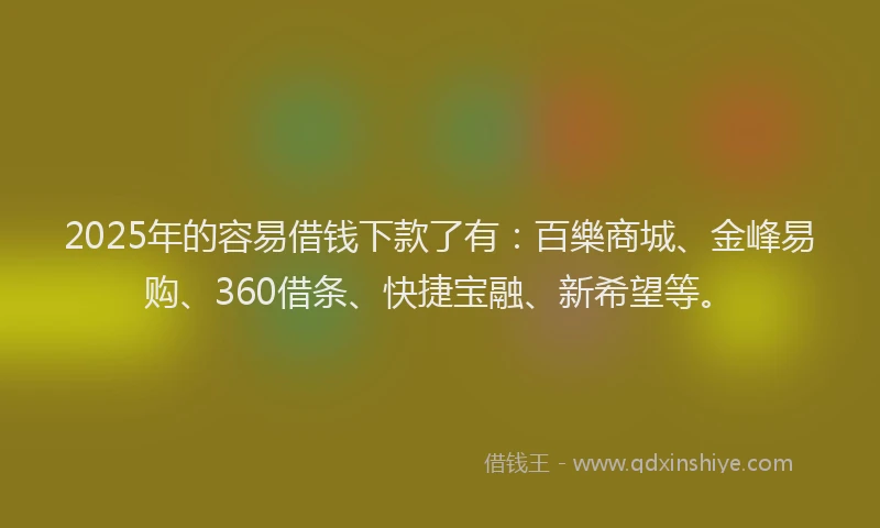 2025年的容易借钱下款了有：百樂商城、金峰易购、360借条、快捷宝融、新希望等。