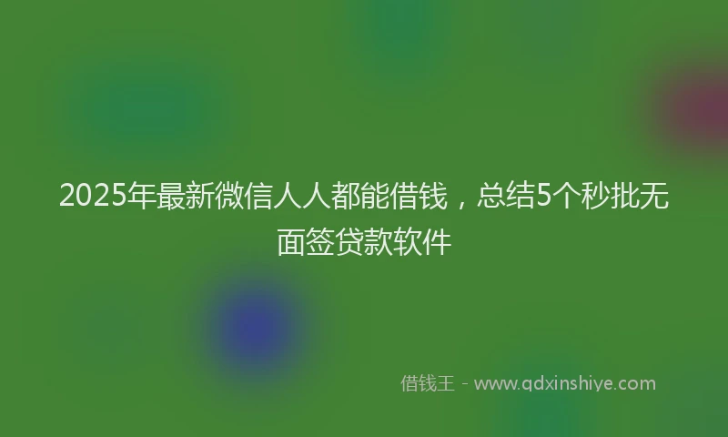 2025年最新微信人人都能借钱，总结5个秒批无面签贷款软件