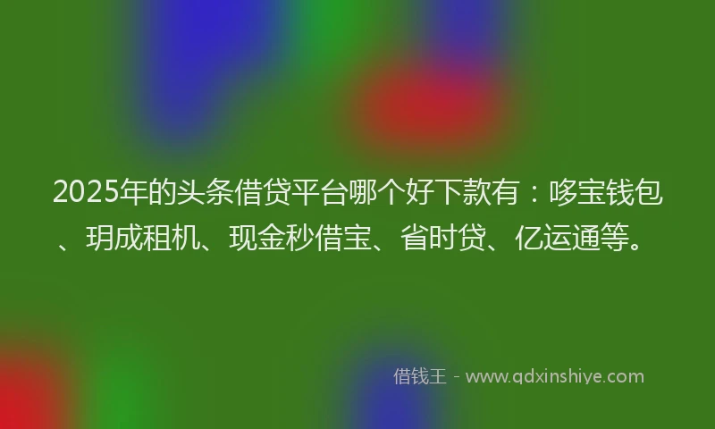 2025年的头条借贷平台哪个好下款有：哆宝钱包、玥成租机、现金秒借宝、省时贷、亿运通等。