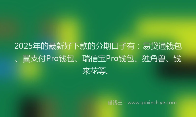 2025年的最新好下款的分期口子有：易贷通钱包、翼支付Pro钱包、瑞信宝Pro钱包、独角兽、钱来花等。