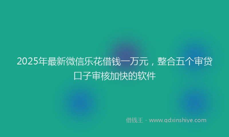 2025年最新微信乐花借钱一万元，整合五个审贷口子审核加快的软件