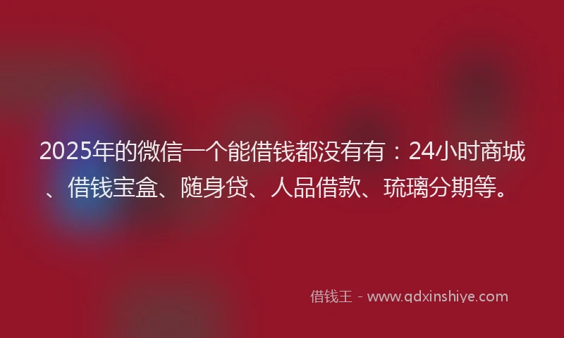 2025年的微信一个能借钱都没有有：24小时商城、借钱宝盒、随身贷、人品借款、琉璃分期等。