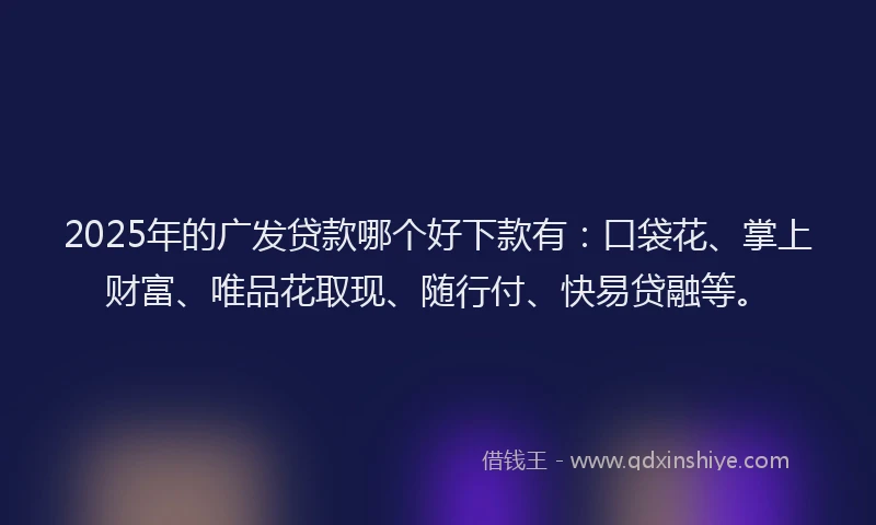 2025年的广发贷款哪个好下款有：口袋花、掌上财富、唯品花取现、随行付、快易贷融等。