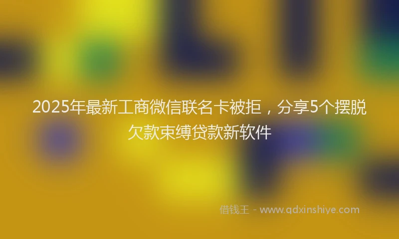 2025年最新工商微信联名卡被拒，分享5个摆脱欠款束缚贷款新软件