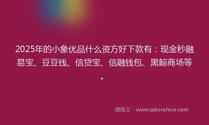 2025年的小象优品什么资方好下款有：现金秒融易宝、豆豆钱、信贷宝、信融钱包、黑鲸商场等。