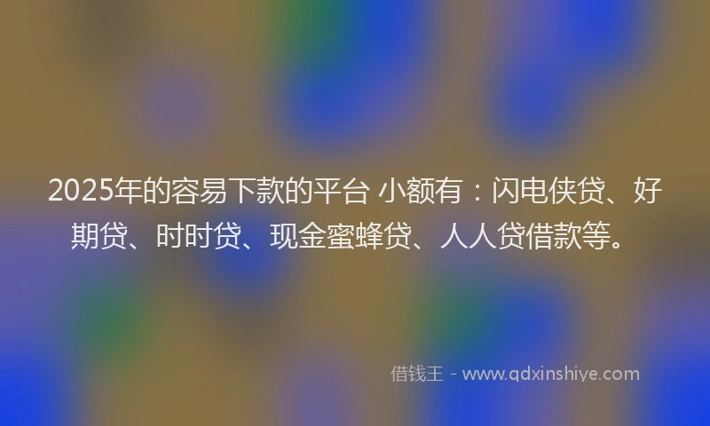 2025年的容易下款的平台 小额有：闪电侠贷、好期贷、时时贷、现金蜜蜂贷、人人贷借款等。