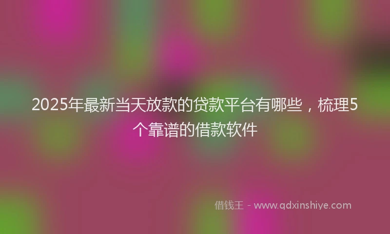 2025年最新当天放款的贷款平台有哪些，梳理5个靠谱的借款软件