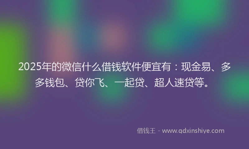 2025年的微信什么借钱软件便宜有：现金易、多多钱包、贷你飞、一起贷、超人速贷等。