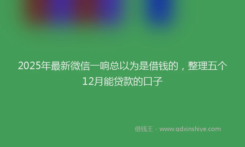 2025年最新微信一响总以为是借钱的，整理五个12月能贷款的口子