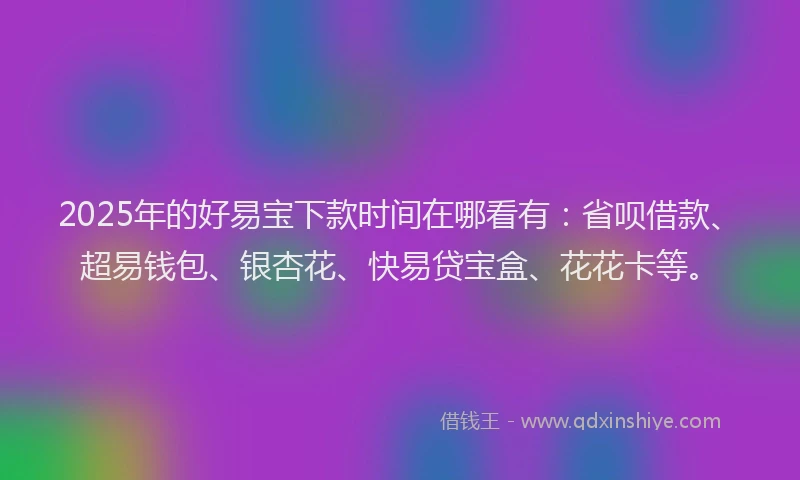 2025年的好易宝下款时间在哪看有：省呗借款、超易钱包、银杏花、快易贷宝盒、花花卡等。