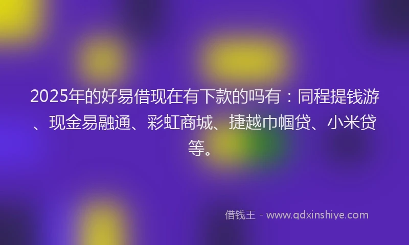 2025年的好易借现在有下款的吗有：同程提钱游、现金易融通、彩虹商城、捷越巾帼贷、小米贷等。