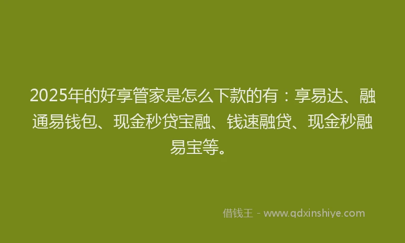 2025年的好享管家是怎么下款的有：享易达、融通易钱包、现金秒贷宝融、钱速融贷、现金秒融易宝等。