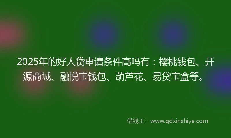 2025年的好人贷申请条件高吗有：樱桃钱包、开源商城、融悦宝钱包、葫芦花、易贷宝盒等。
