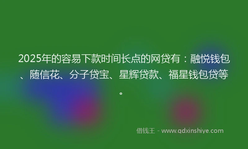 2025年的容易下款时间长点的网贷有：融悦钱包、随信花、分子贷宝、星辉贷款、福星钱包贷等。