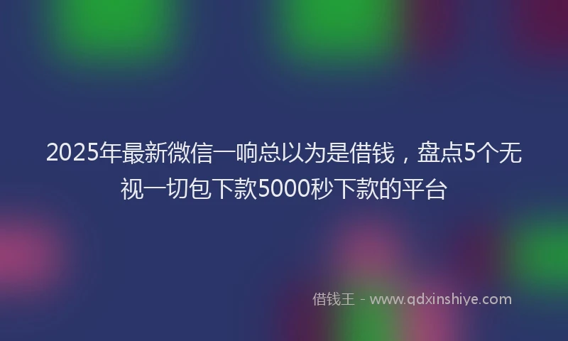 2025年最新微信一响总以为是借钱，盘点5个无视一切包下款5000秒下款的平台