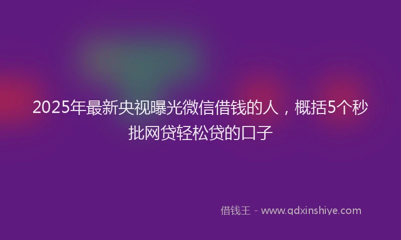2025年最新央视曝光微信借钱的人，概括5个秒批网贷轻松贷的口子