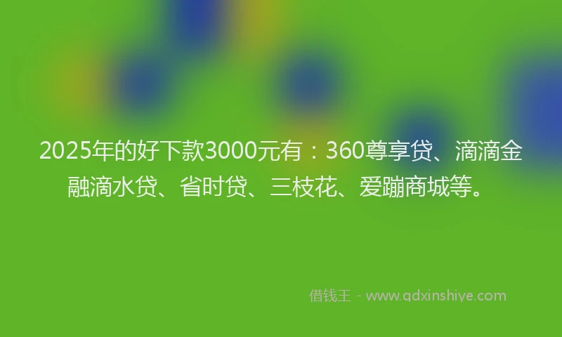 2025年的好下款3000元有：360尊享贷、滴滴金融滴水贷、省时贷、三枝花、爱蹦商城等。