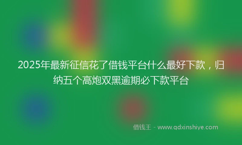 2025年最新征信花了借钱平台什么最好下款，归纳五个高炮双黑逾期必下款平台