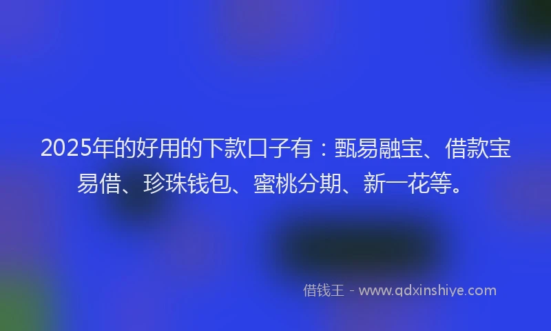 2025年的好用的下款口子有：甄易融宝、借款宝易借、珍珠钱包、蜜桃分期、新一花等。