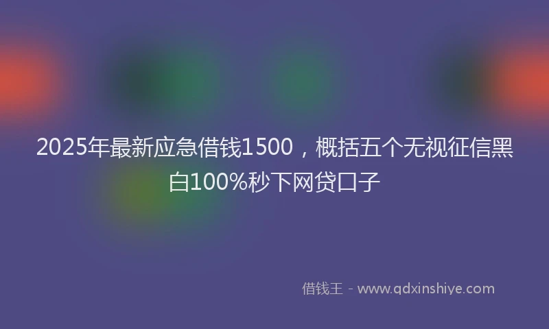 2025年最新应急借钱1500，概括五个无视征信黑白100%秒下网贷口子