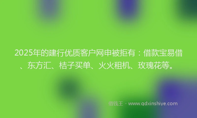 2025年的建行优质客户网申被拒有：借款宝易借、东方汇、桔子买单、火火租机、玫瑰花等。
