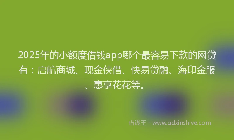 2025年的小额度借钱app哪个最容易下款的网贷有：启航商城、现金侠借、快易贷融、海印金服、惠享花花等。