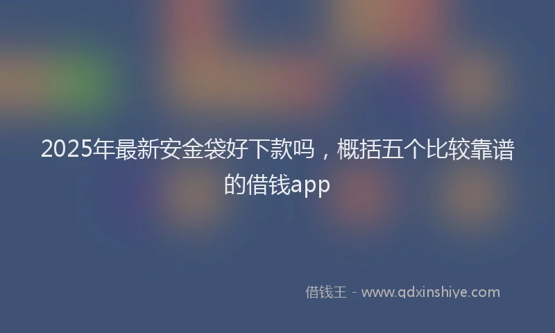 2025年最新安金袋好下款吗，概括五个比较靠谱的借钱app