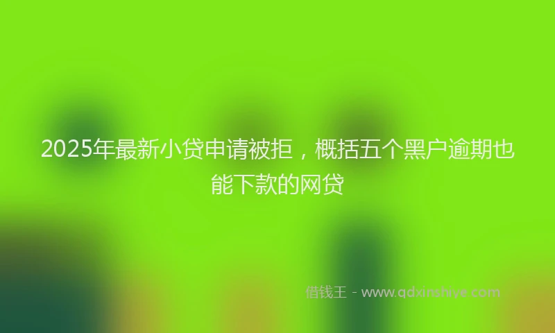 2025年最新小贷申请被拒，概括五个黑户逾期也能下款的网贷
