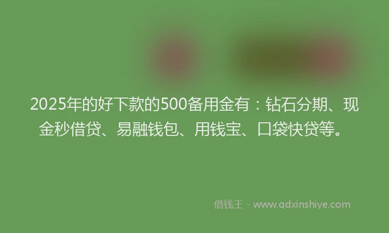2025年的好下款的500备用金有：钻石分期、现金秒借贷、易融钱包、用钱宝、口袋快贷等。