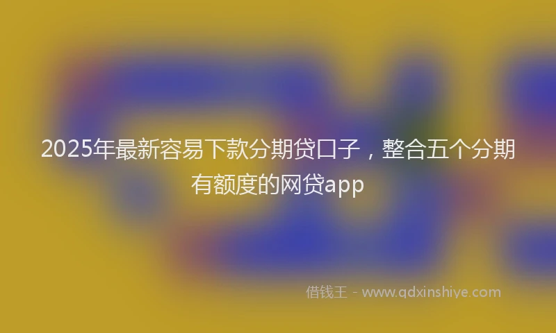 2025年最新容易下款分期贷口子，整合五个分期有额度的网贷app