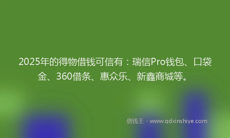 2025年的得物借钱可信有：瑞信Pro钱包、口袋金、360借条、惠众乐、新鑫商城等。