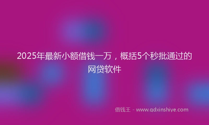 2025年最新小额借钱一万，概括5个秒批通过的网贷软件