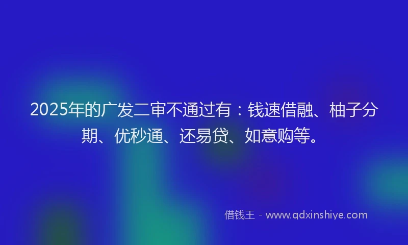 2025年的广发二审不通过有：钱速借融、柚子分期、优秒通、还易贷、如意购等。