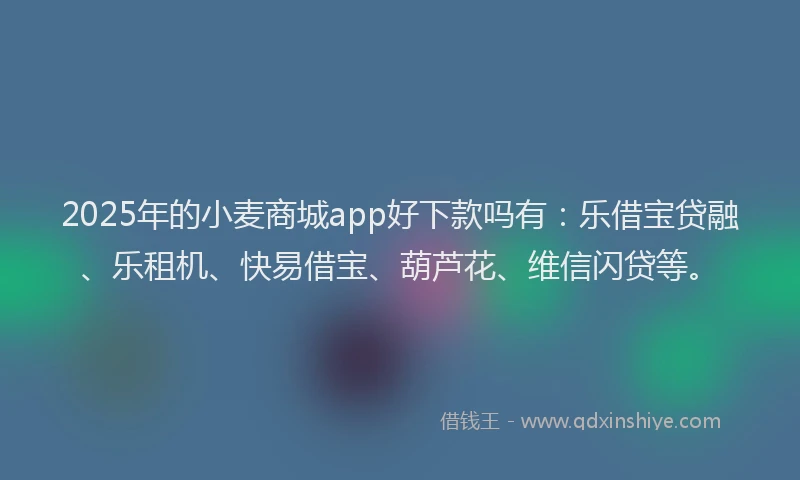 2025年的小麦商城app好下款吗有：乐借宝贷融、乐租机、快易借宝、葫芦花、维信闪贷等。