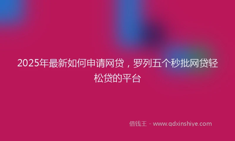 2025年最新如何申请网贷，罗列五个秒批网贷轻松贷的平台