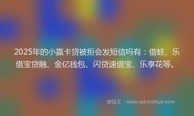 2025年的小赢卡贷被拒会发短信吗有：借蛙、乐借宝贷融、金亿钱包、闪贷速借宝、乐享花等。