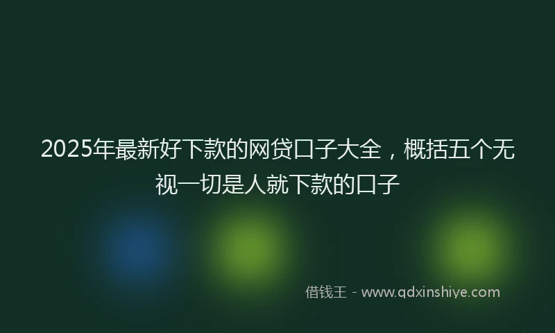 2025年最新好下款的网贷口子大全，概括五个无视一切是人就下款的口子