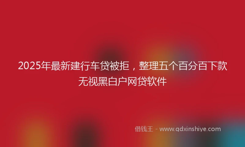 2025年最新建行车贷被拒，整理五个百分百下款无视黑白户网贷软件