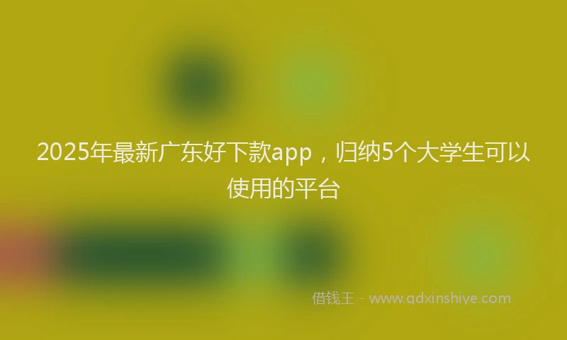 2025年最新广东好下款app，归纳5个大学生可以使用的平台