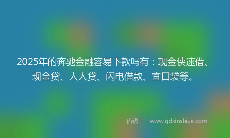 2025年的奔驰金融容易下款吗有：现金侠速借、现金贷、人人贷、闪电借款、宜口袋等。