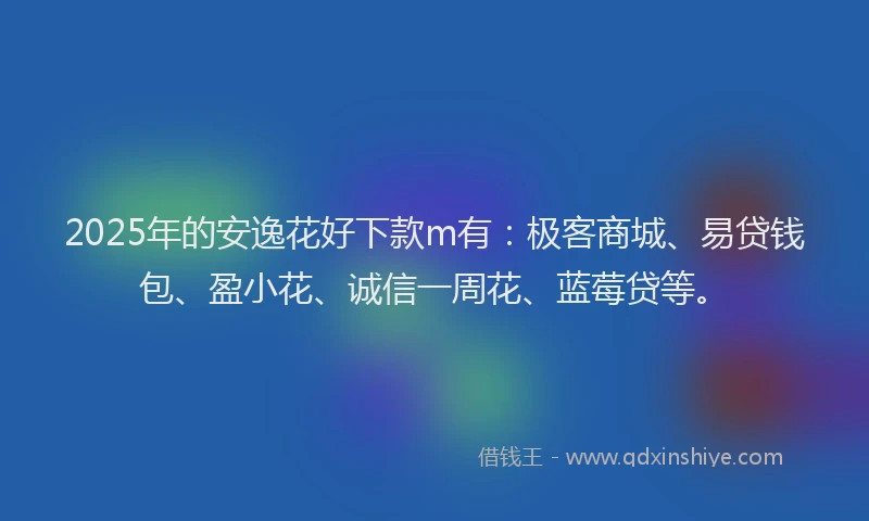 2025年的安逸花好下款m有：极客商城、易贷钱包、盈小花、诚信一周花、蓝莓贷等。