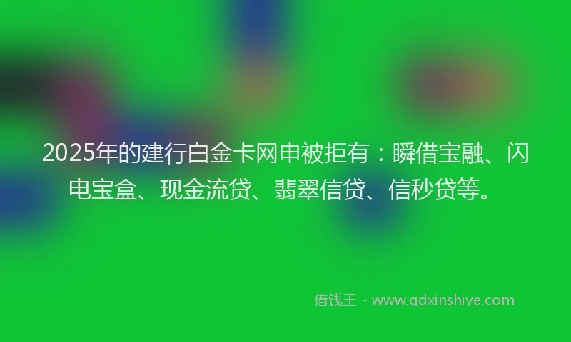 2025年的建行白金卡网申被拒有：瞬借宝融、闪电宝盒、现金流贷、翡翠信贷、信秒贷等。