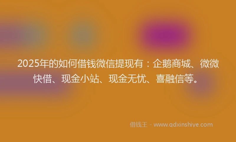 2025年的如何借钱微信提现有：企鹅商城、微微快借、现金小站、现金无忧、喜融信等。