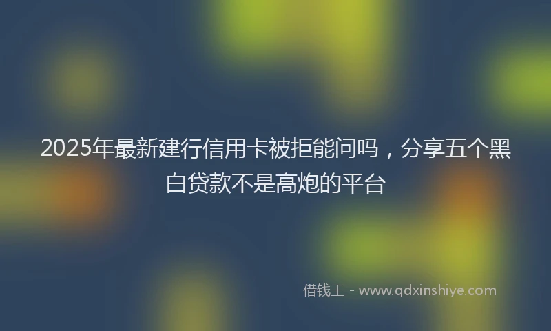 2025年最新建行信用卡被拒能问吗，分享五个黑白贷款不是高炮的平台